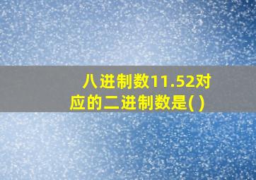 八进制数11.52对应的二进制数是( )